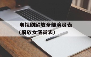 电视剧解放全部演员表(解放女演员表)