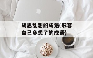 胡思乱想的成语(形容自己多想了的成语)