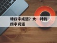 特四字成语？大…特的四字词语