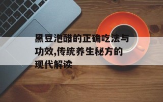 黑豆泡醋的正确吃法与功效,传统养生秘方的现代解读