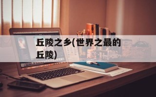 丘陵之乡(世界之最的丘陵)