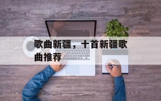 歌曲新疆，十首新疆歌曲推荐