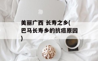 美丽广西 长寿之乡(巴马长寿乡的抗癌原因)
