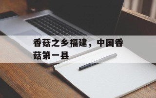 香菇之乡福建，中国香菇第一县