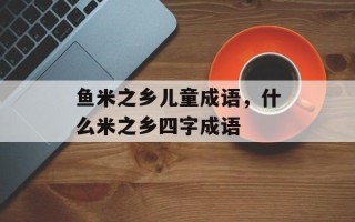 鱼米之乡儿童成语，什么米之乡四字成语