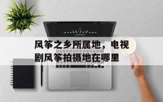 风筝之乡所属地，电视剧风筝拍摄地在哪里