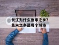 长江为什么鱼米之乡？鱼米之乡是哪个城市