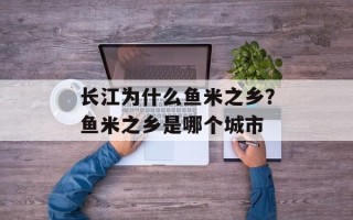 长江为什么鱼米之乡？鱼米之乡是哪个城市