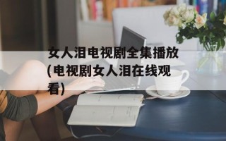 女人泪电视剧全集播放(电视剧女人泪在线观看)