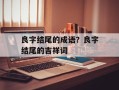 良字结尾的成语？良字结尾的吉祥词