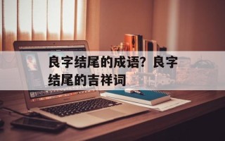 良字结尾的成语？良字结尾的吉祥词