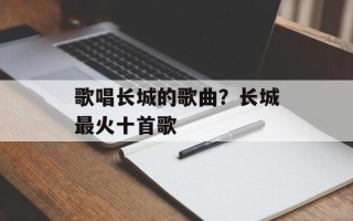 歌唱长城的歌曲？长城最火十首歌