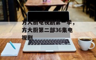 方大厨电视剧第一季，方大厨第二部36集电视剧