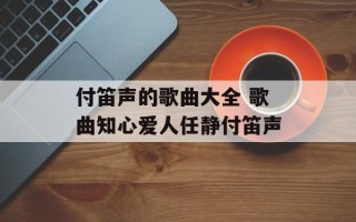付笛声的歌曲大全 歌曲知心爱人任静付笛声
