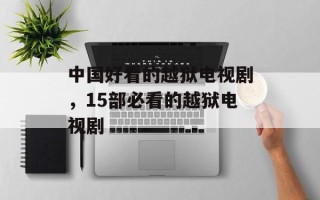 中国好看的越狱电视剧，15部必看的越狱电视剧