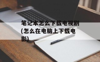 笔记本怎么下载电视剧(怎么在电脑上下载电影)