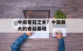中南香菇之乡？中国最大的香菇基地