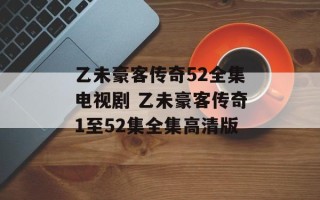 乙未豪客传奇52全集电视剧 乙未豪客传奇1至52集全集高清版