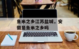 鱼米之乡江苏盐城，安徽是鱼米之乡吗