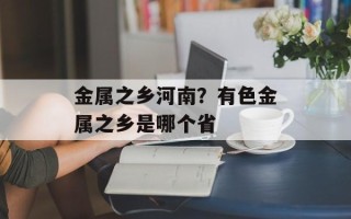 金属之乡河南？有色金属之乡是哪个省