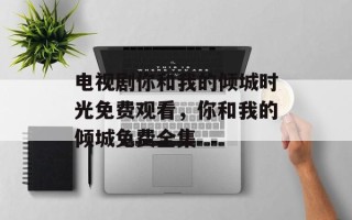 电视剧你和我的倾城时光免费观看，你和我的倾城免费全集