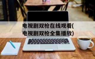 电视剧双枪在线观看(电视剧双枪全集播放)