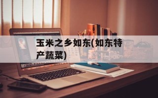 玉米之乡如东(如东特产蔬菜)