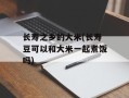 长寿之乡的大米(长寿豆可以和大米一起煮饭吗)