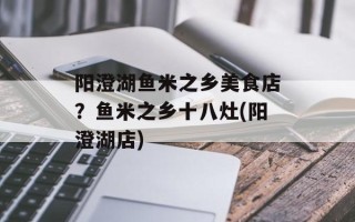 阳澄湖鱼米之乡美食店？鱼米之乡十八灶(阳澄湖店)