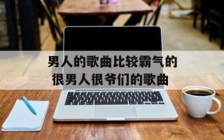 男人的歌曲比较霸气的 很男人很爷们的歌曲