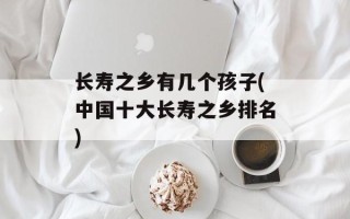长寿之乡有几个孩子(中国十大长寿之乡排名)