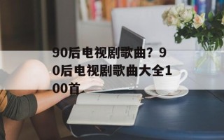 90后电视剧歌曲？90后电视剧歌曲大全100首