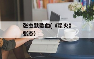 张杰默歌曲(《星火》张杰)