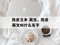陈皮之乡 英文，陈皮英文叫什么名字