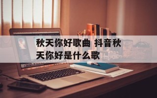 秋天你好歌曲 抖音秋天你好是什么歌