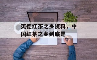 英德红茶之乡资料，中国红茶之乡到底是