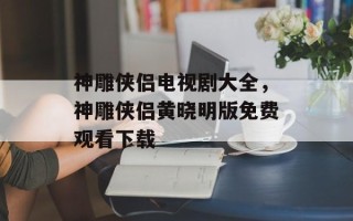神雕侠侣电视剧大全，神雕侠侣黄晓明版免费观看下载