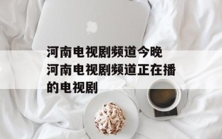 河南电视剧频道今晚 河南电视剧频道正在播的电视剧