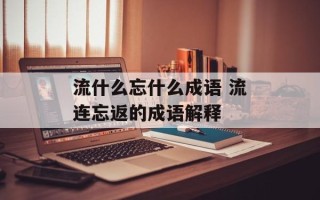 流什么忘什么成语 流连忘返的成语解释