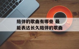 陪伴的歌曲有哪些 最能表达长久陪伴的歌曲