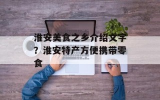 淮安美食之乡介绍文字？淮安特产方便携带零食