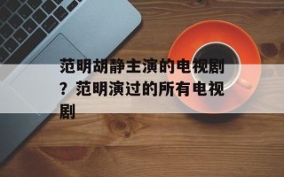 范明胡静主演的电视剧？范明演过的所有电视剧