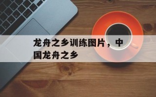 龙舟之乡训练图片，中国龙舟之乡