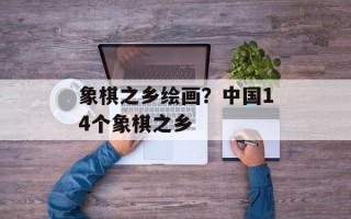象棋之乡绘画？中国14个象棋之乡