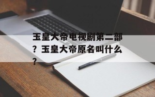 玉皇大帝电视剧第二部？玉皇大帝原名叫什么？