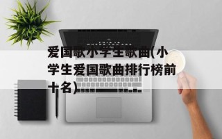 爱国歌小学生歌曲(小学生爱国歌曲排行榜前十名)