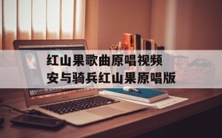 红山果歌曲原唱视频 安与骑兵红山果原唱版