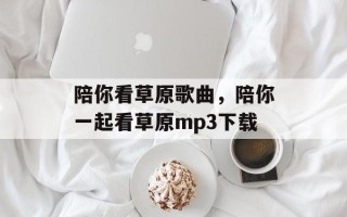 陪你看草原歌曲，陪你一起看草原mp3下载