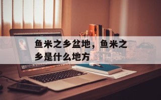鱼米之乡盆地，鱼米之乡是什么地方