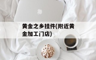 黄金之乡挂件(附近黄金加工门店)